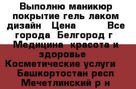 Выполню маникюр,покрытие гель-лаком дизайн › Цена ­ 400 - Все города, Белгород г. Медицина, красота и здоровье » Косметические услуги   . Башкортостан респ.,Мечетлинский р-н